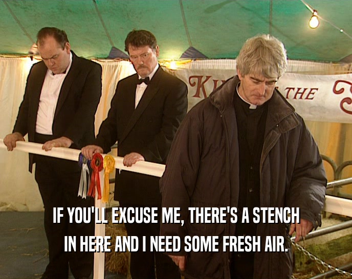 IF YOU'LL EXCUSE ME, THERE'S A STENCH IN HERE AND I NEED SOME FRESH AIR. 
