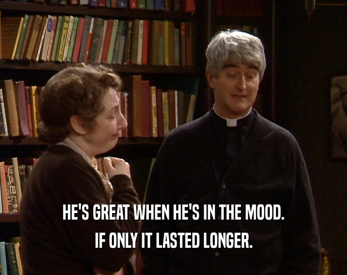 HE'S GREAT WHEN HE'S IN THE MOOD. IF ONLY IT LASTED LONGER. 
