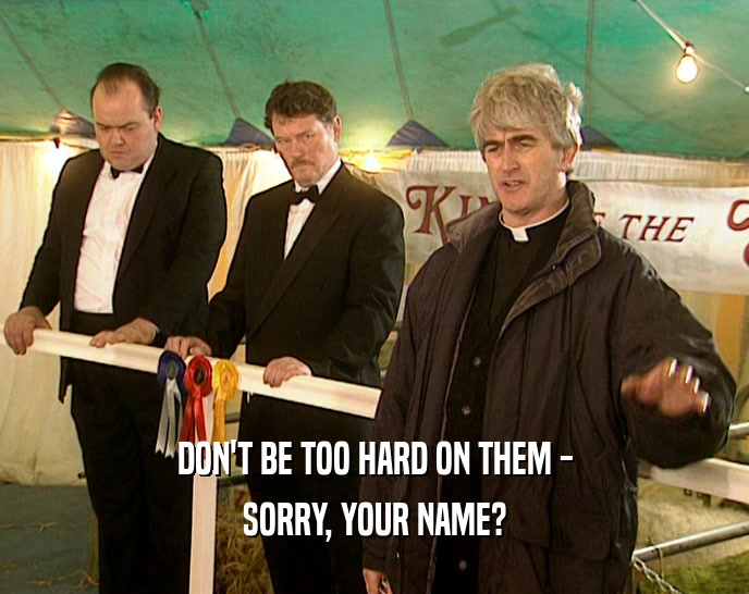 DON'T BE TOO HARD ON THEM - SORRY, YOUR NAME? 