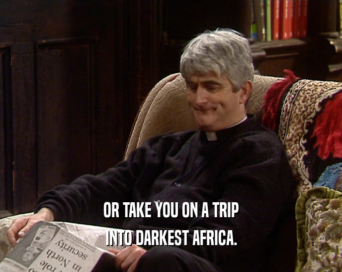 OR TAKE YOU ON A TRIP
 INTO DARKEST AFRICA.
 