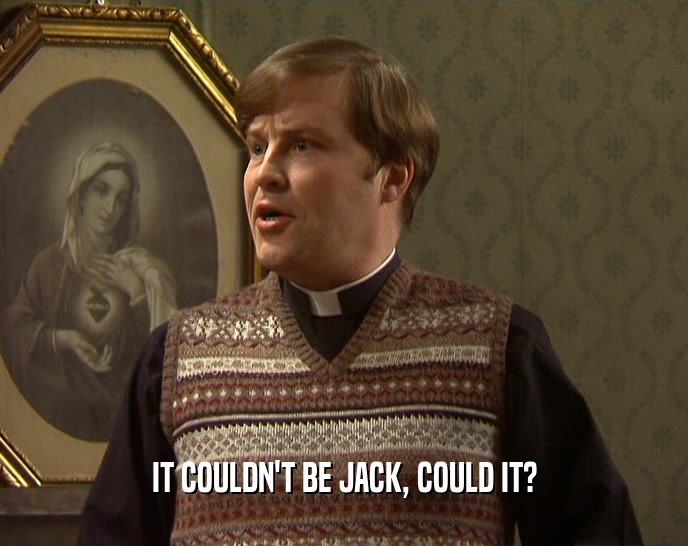 IT COULDN'T BE JACK, COULD IT?  