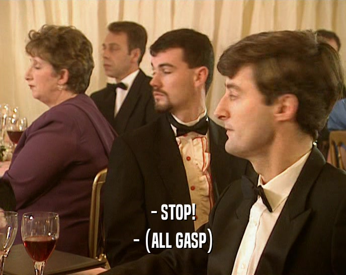 - STOP! - (ALL GASP) 