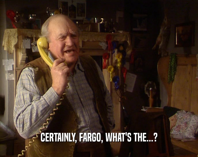 CERTAINLY, FARGO, WHAT'S THE...?  