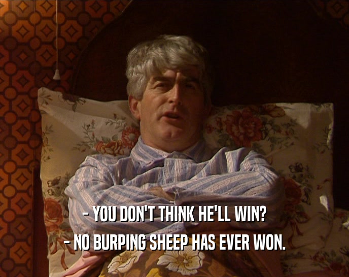- YOU DON'T THINK HE'LL WIN? - NO BURPING SHEEP HAS EVER WON. 