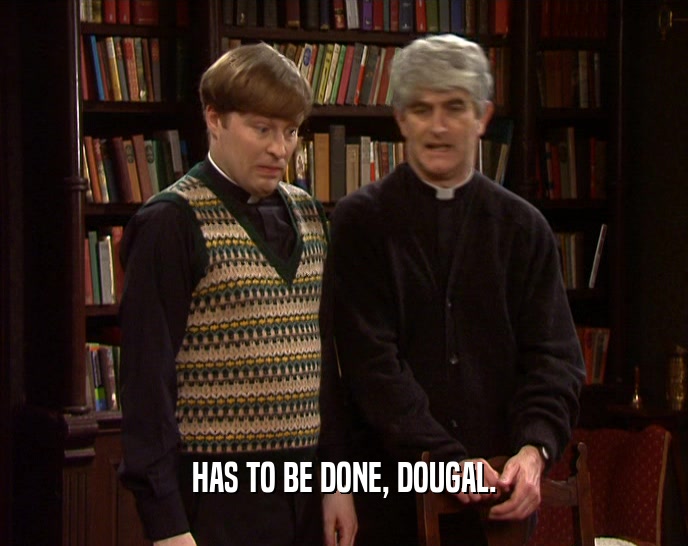 HAS TO BE DONE, DOUGAL.  