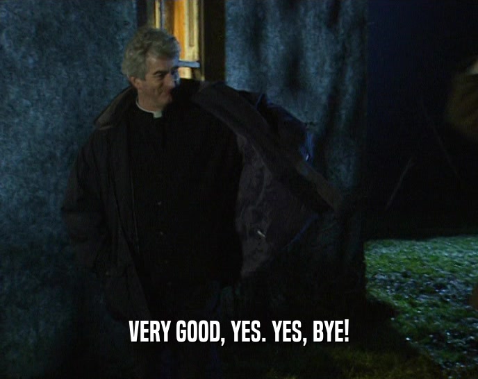 VERY GOOD, YES. YES, BYE!  