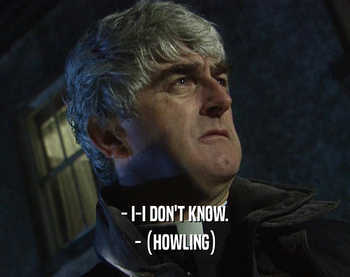 - I-I DON'T KNOW. - (HOWLING) 