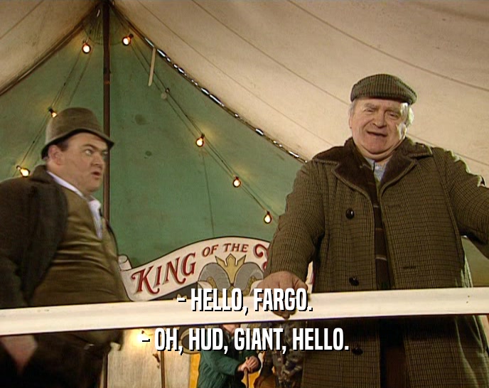 - HELLO, FARGO. - OH, HUD, GIANT, HELLO. 