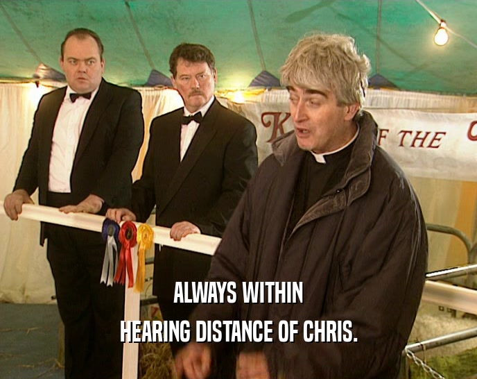 ALWAYS WITHIN HEARING DISTANCE OF CHRIS. 