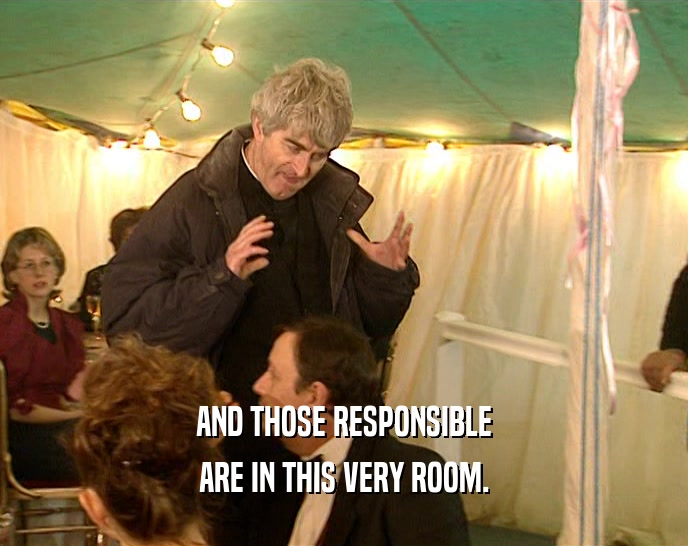 AND THOSE RESPONSIBLE ARE IN THIS VERY ROOM. 