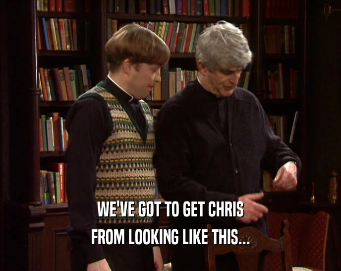 WE'VE GOT TO GET CHRIS FROM LOOKING LIKE THIS... 