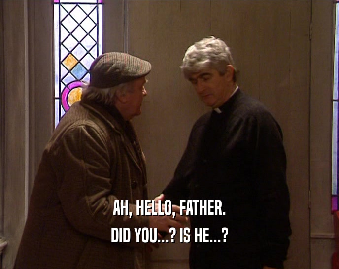 AH, HELLO, FATHER. DID YOU...? IS HE...? 