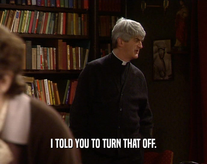 I TOLD YOU TO TURN THAT OFF.  
