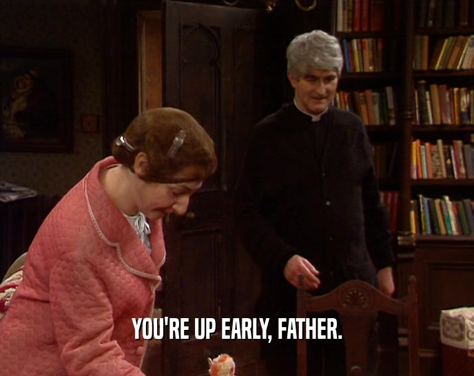 YOU'RE UP EARLY, FATHER.  