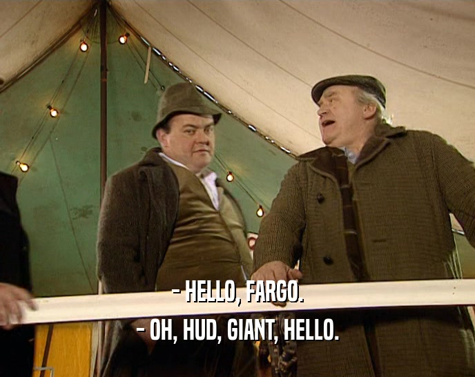 - HELLO, FARGO. - OH, HUD, GIANT, HELLO. 