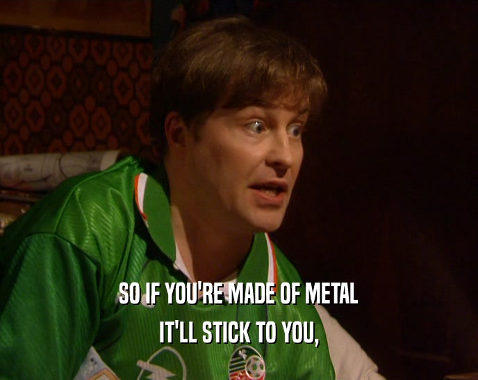 SO IF YOU'RE MADE OF METAL IT'LL STICK TO YOU, 