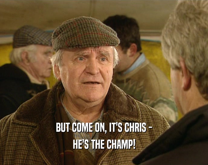 BUT COME ON, IT'S CHRIS - HE'S THE CHAMP! 