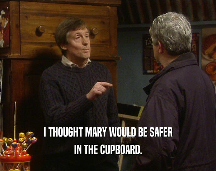 I THOUGHT MARY WOULD BE SAFER IN THE CUPBOARD. 