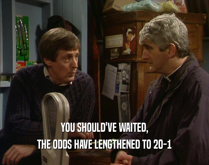 YOU SHOULD'VE WAITED, THE ODDS HAVE LENGTHENED TO 20-1 