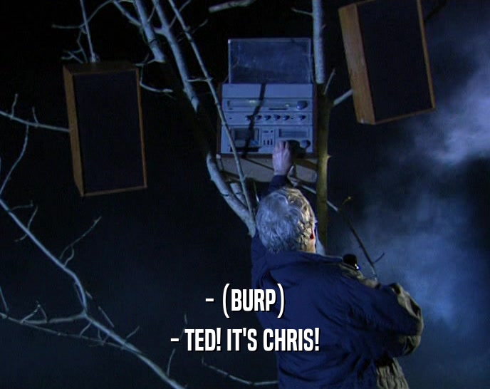- (BURP)
 - TED! IT'S CHRIS!
 