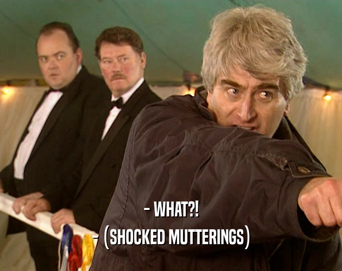 - WHAT?! - (SHOCKED MUTTERINGS) 