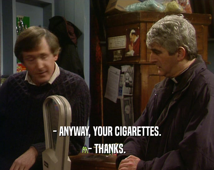 - ANYWAY, YOUR CIGARETTES. - THANKS. 