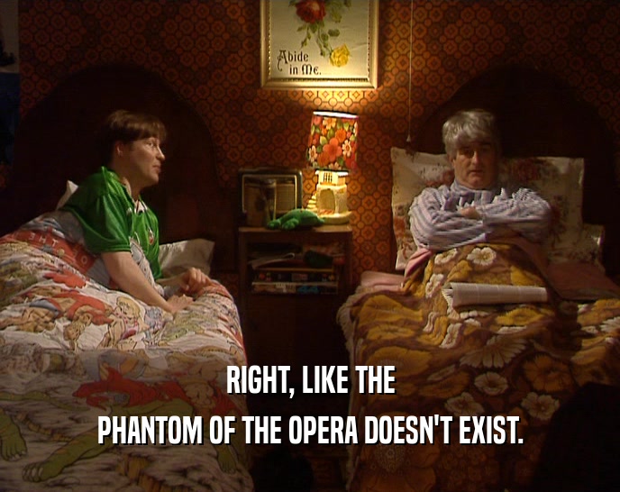 RIGHT, LIKE THE PHANTOM OF THE OPERA DOESN'T EXIST. 