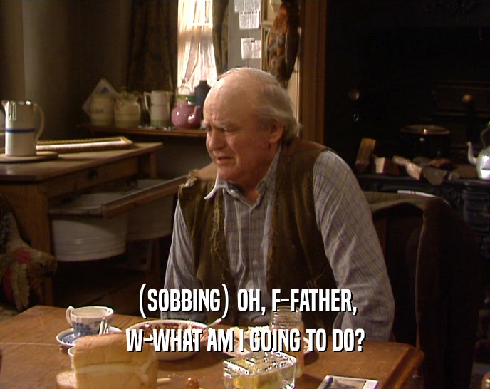 (SOBBING) OH, F-FATHER, W-WHAT AM I GOING TO DO? 