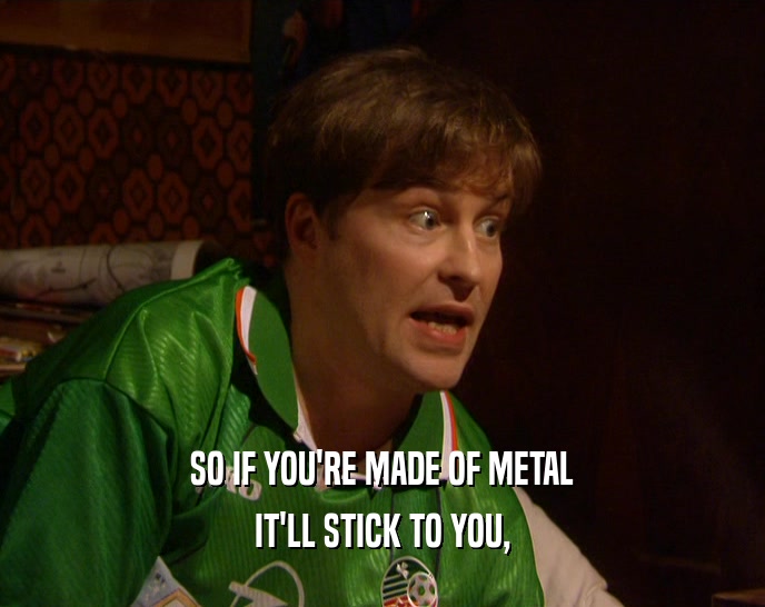 SO IF YOU'RE MADE OF METAL IT'LL STICK TO YOU, 