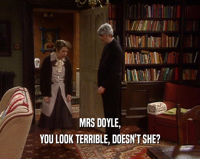 MRS DOYLE,
 YOU LOOK TERRIBLE, DOESN'T SHE?
 