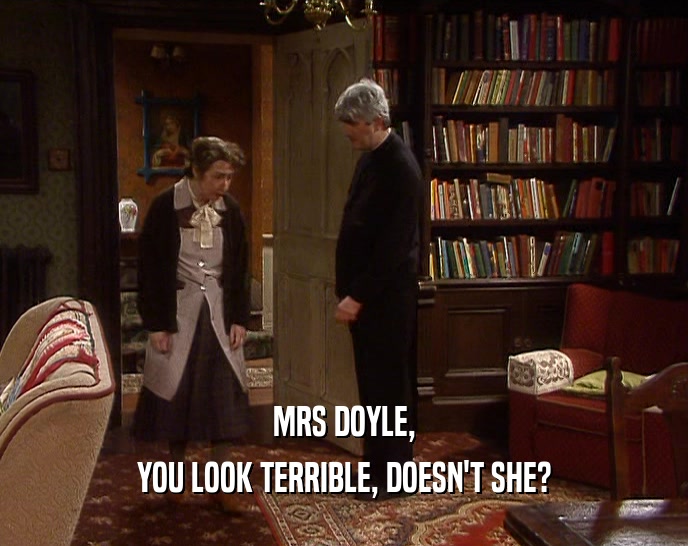 MRS DOYLE, YOU LOOK TERRIBLE, DOESN'T SHE? 