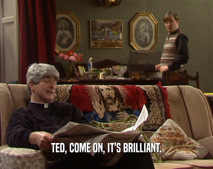 TED, COME ON, IT'S BRILLIANT.
  