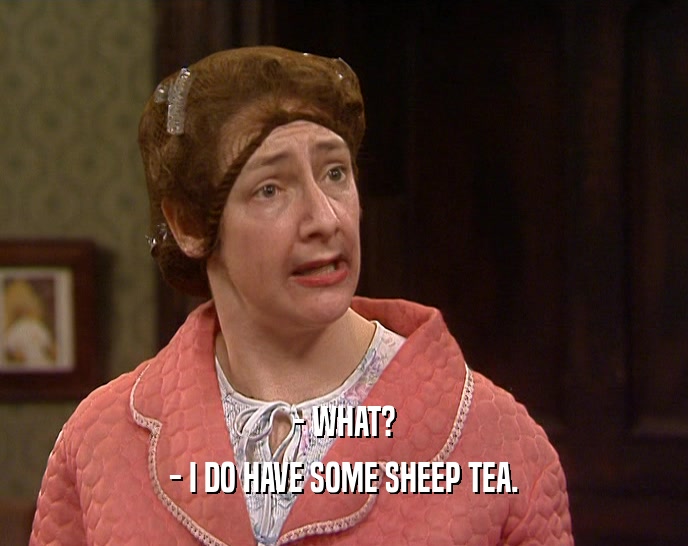 - WHAT? - I DO HAVE SOME SHEEP TEA. 