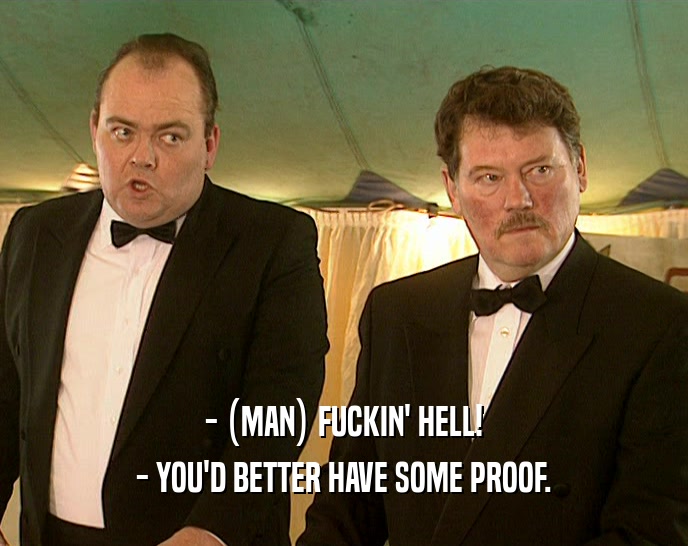 - (MAN) FUCKIN' HELL! - YOU'D BETTER HAVE SOME PROOF. 