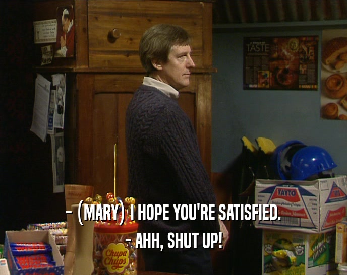 - (MARY) I HOPE YOU'RE SATISFIED. - AHH, SHUT UP! 