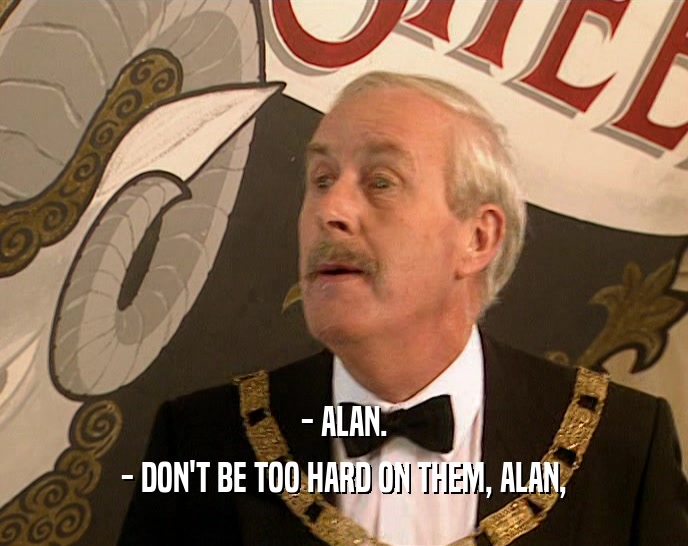 - ALAN. - DON'T BE TOO HARD ON THEM, ALAN, 