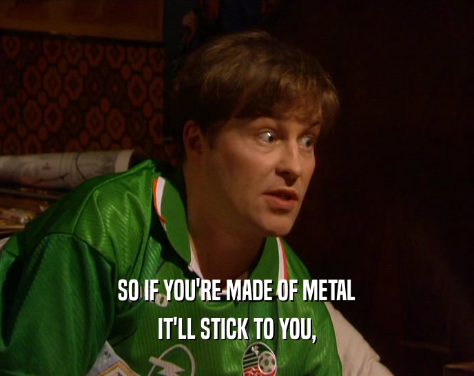 SO IF YOU'RE MADE OF METAL IT'LL STICK TO YOU, 