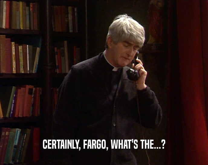 CERTAINLY, FARGO, WHAT'S THE...?  