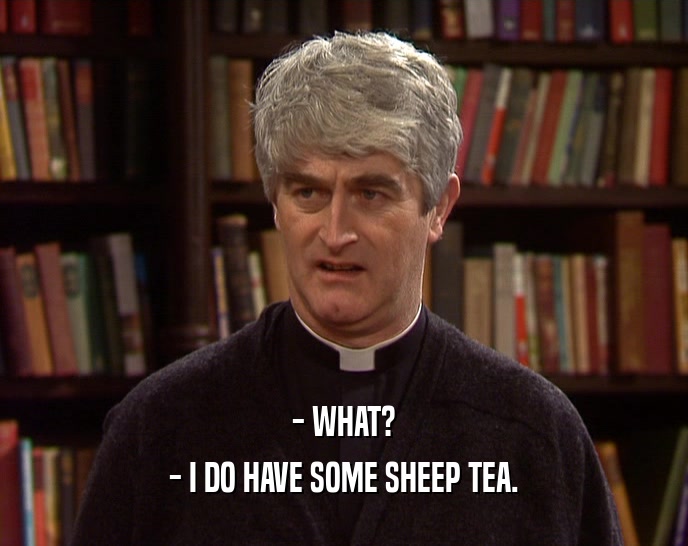 - WHAT? - I DO HAVE SOME SHEEP TEA. 
