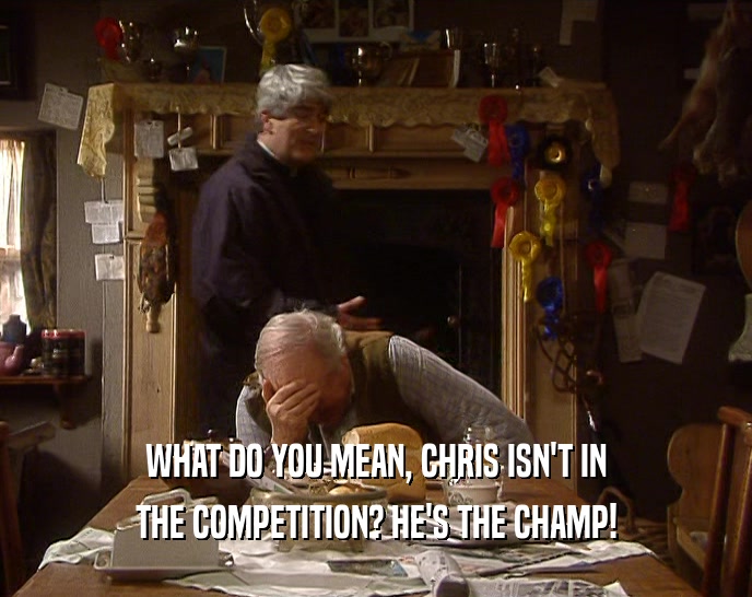 WHAT DO YOU MEAN, CHRIS ISN'T IN THE COMPETITION? HE'S THE CHAMP! 