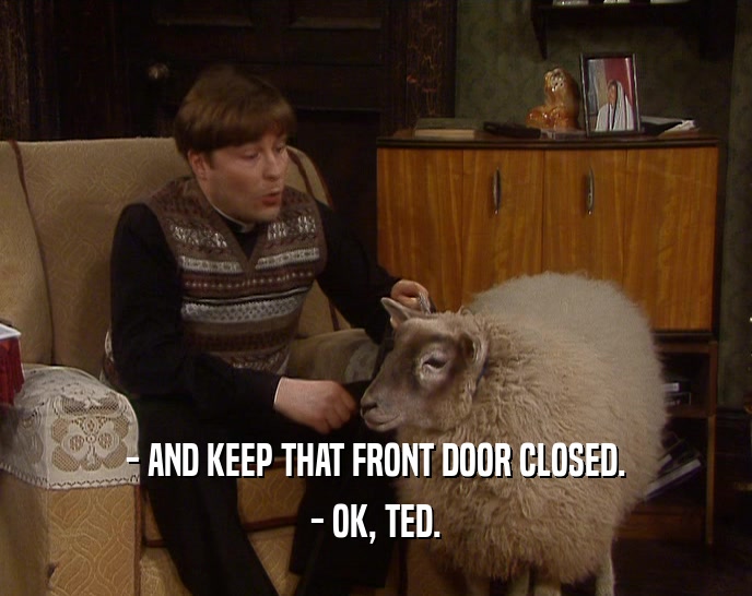 - AND KEEP THAT FRONT DOOR CLOSED.
 - OK, TED.
 