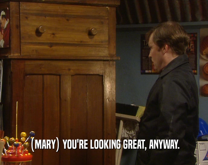 (MARY) YOU'RE LOOKING GREAT, ANYWAY.
  