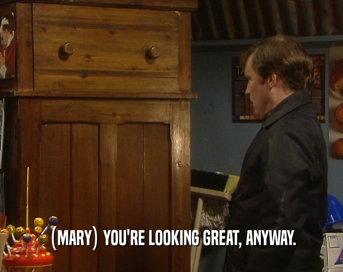 (MARY) YOU'RE LOOKING GREAT, ANYWAY.  