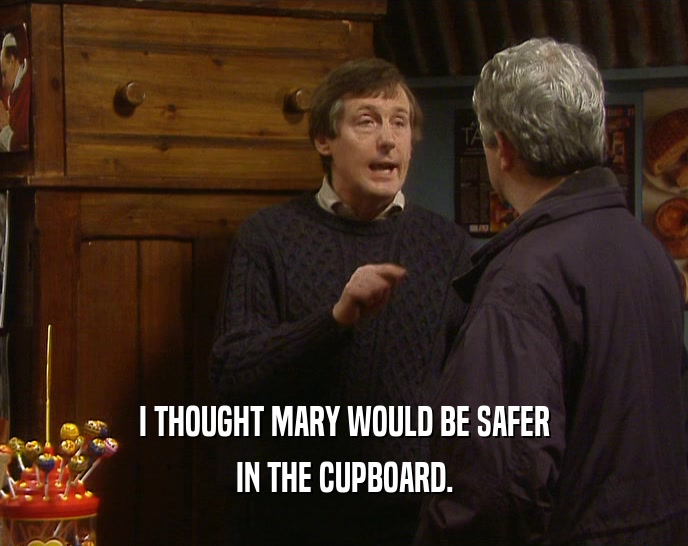 I THOUGHT MARY WOULD BE SAFER IN THE CUPBOARD. 