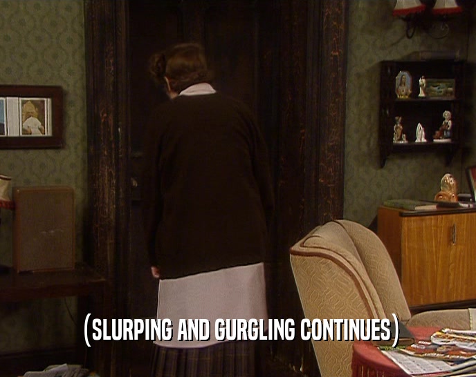 (SLURPING AND GURGLING CONTINUES)  