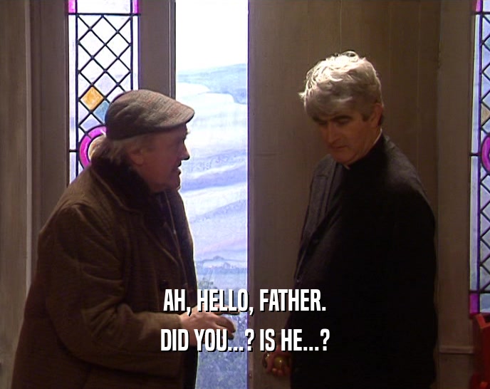 AH, HELLO, FATHER. DID YOU...? IS HE...? 