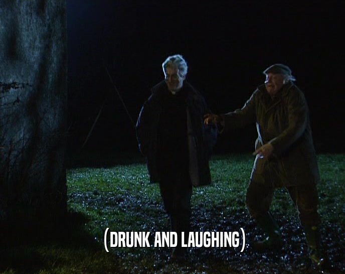 (DRUNK AND LAUGHING)  