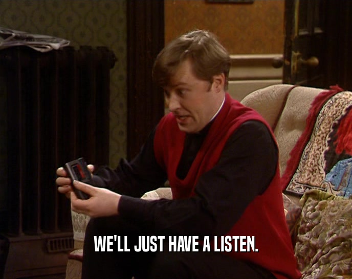 WE'LL JUST HAVE A LISTEN.  
