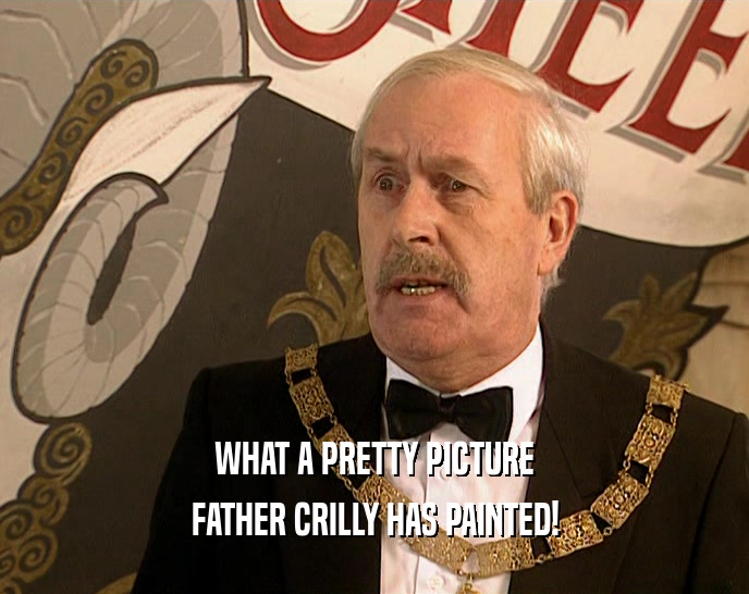 WHAT A PRETTY PICTURE FATHER CRILLY HAS PAINTED! 