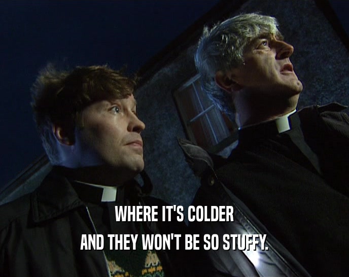 WHERE IT'S COLDER AND THEY WON'T BE SO STUFFY. 